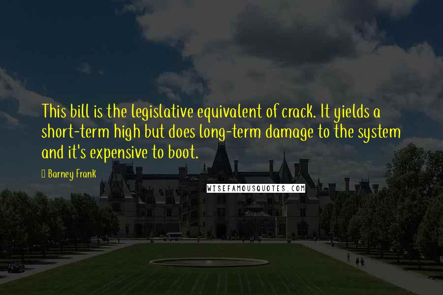 Barney Frank Quotes: This bill is the legislative equivalent of crack. It yields a short-term high but does long-term damage to the system and it's expensive to boot.