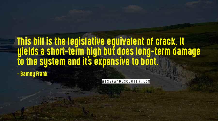 Barney Frank Quotes: This bill is the legislative equivalent of crack. It yields a short-term high but does long-term damage to the system and it's expensive to boot.
