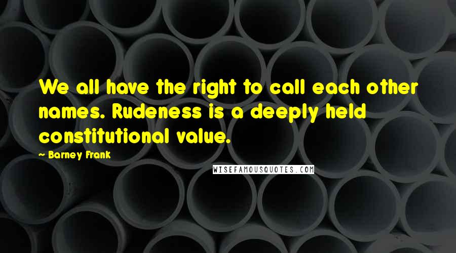 Barney Frank Quotes: We all have the right to call each other names. Rudeness is a deeply held constitutional value.