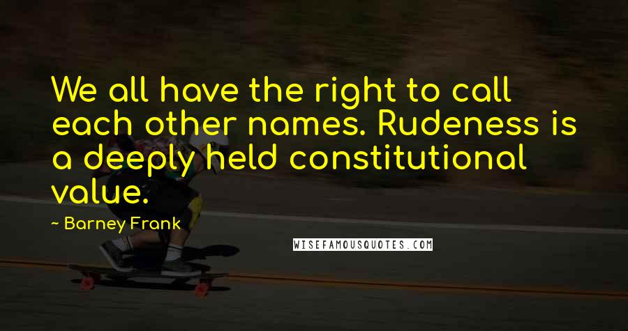 Barney Frank Quotes: We all have the right to call each other names. Rudeness is a deeply held constitutional value.