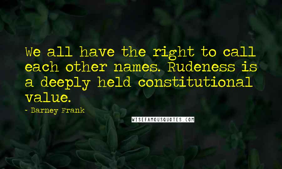 Barney Frank Quotes: We all have the right to call each other names. Rudeness is a deeply held constitutional value.