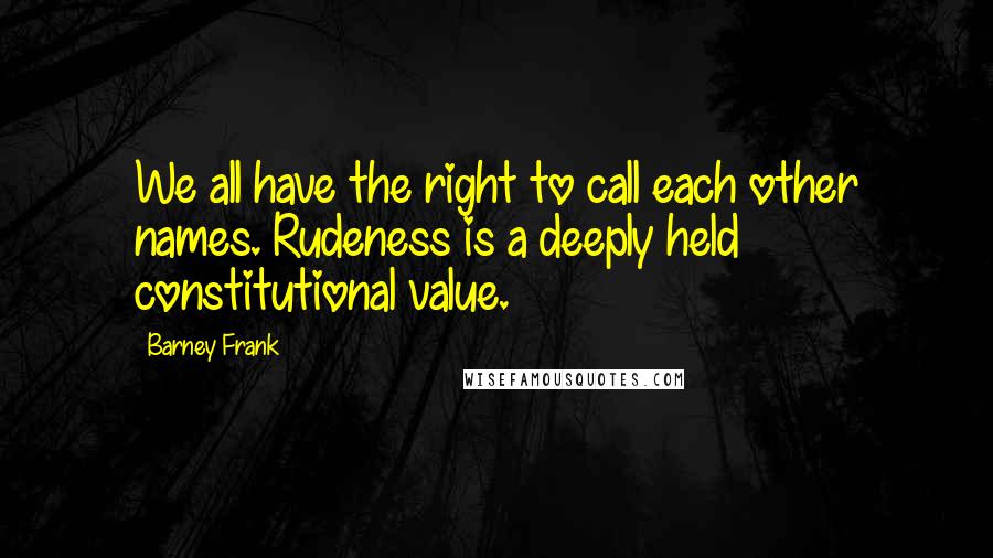 Barney Frank Quotes: We all have the right to call each other names. Rudeness is a deeply held constitutional value.