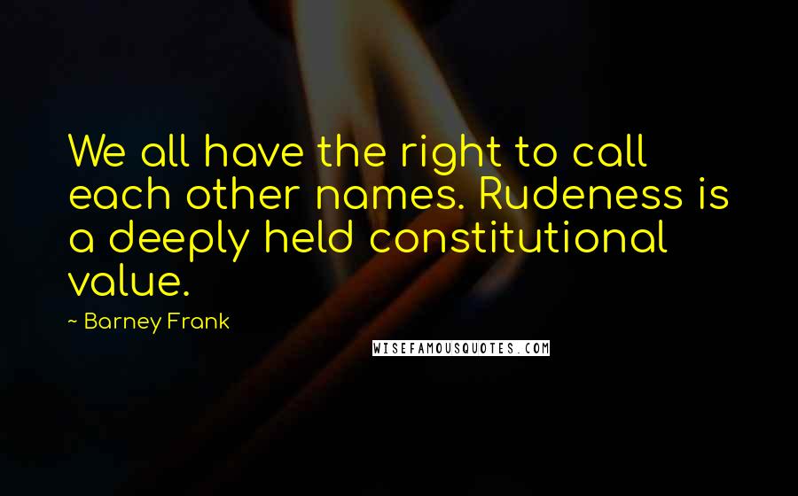 Barney Frank Quotes: We all have the right to call each other names. Rudeness is a deeply held constitutional value.