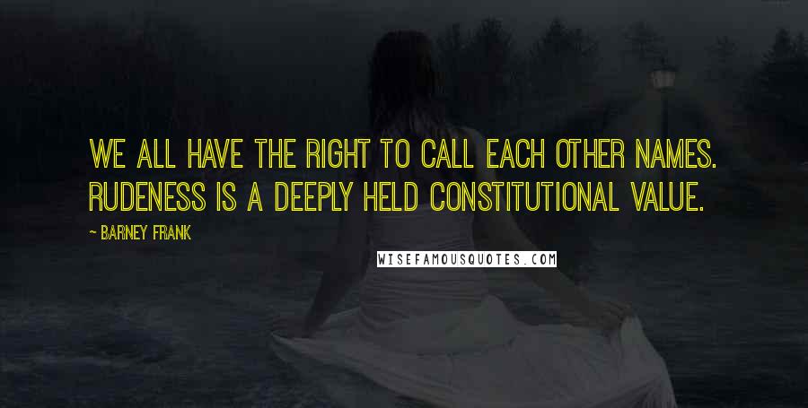 Barney Frank Quotes: We all have the right to call each other names. Rudeness is a deeply held constitutional value.