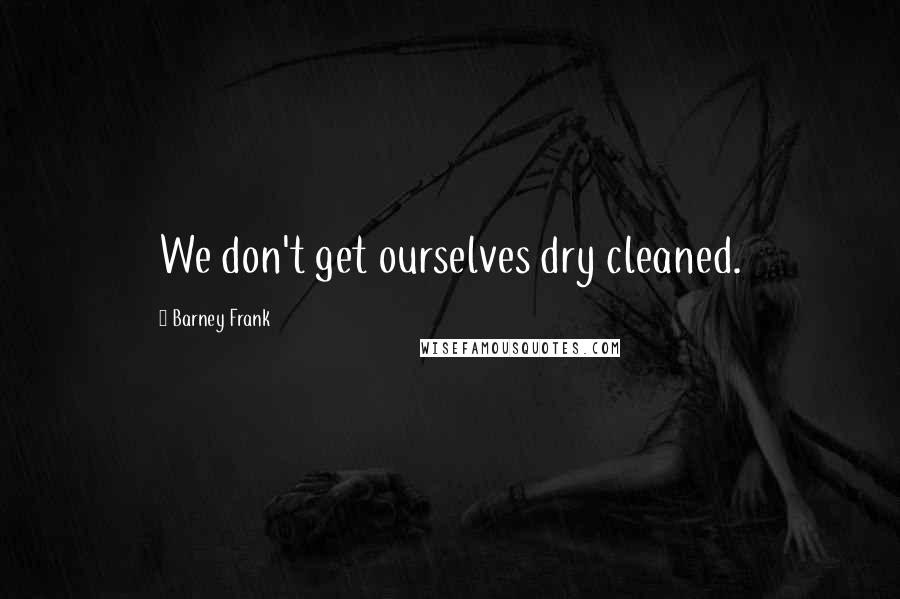 Barney Frank Quotes: We don't get ourselves dry cleaned.