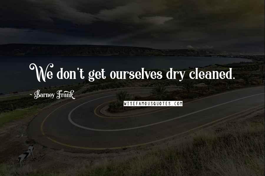 Barney Frank Quotes: We don't get ourselves dry cleaned.