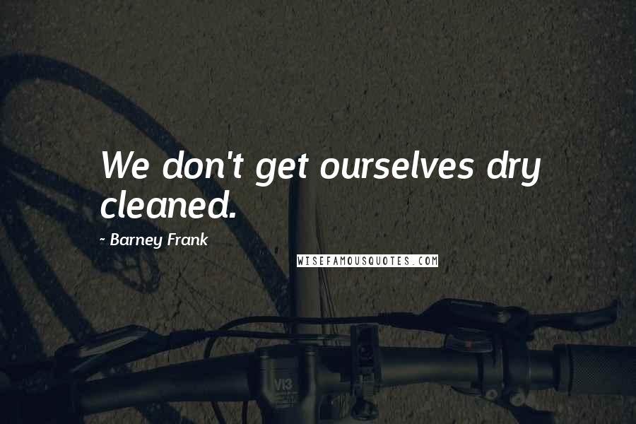 Barney Frank Quotes: We don't get ourselves dry cleaned.