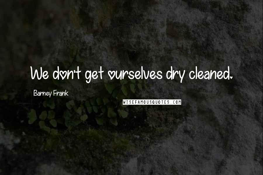 Barney Frank Quotes: We don't get ourselves dry cleaned.