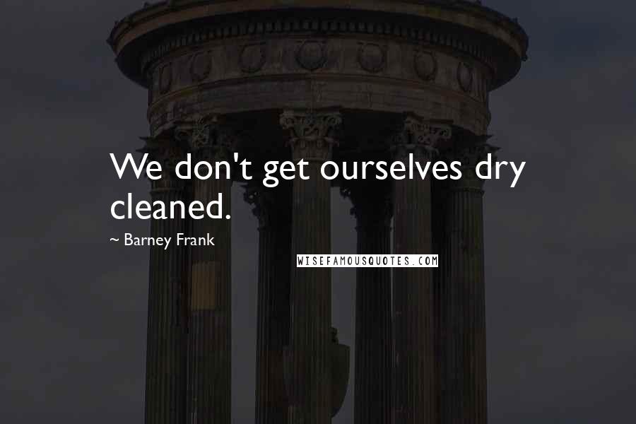 Barney Frank Quotes: We don't get ourselves dry cleaned.