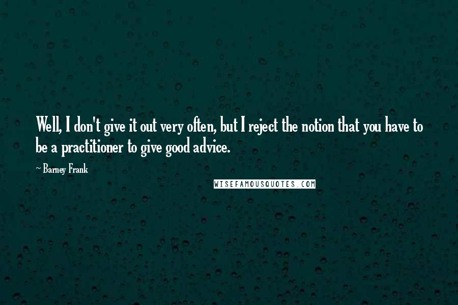Barney Frank Quotes: Well, I don't give it out very often, but I reject the notion that you have to be a practitioner to give good advice.