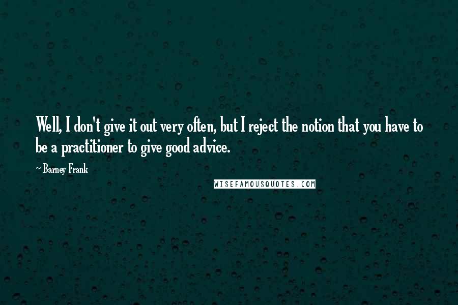 Barney Frank Quotes: Well, I don't give it out very often, but I reject the notion that you have to be a practitioner to give good advice.