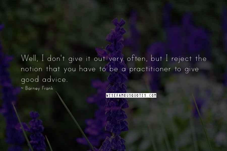 Barney Frank Quotes: Well, I don't give it out very often, but I reject the notion that you have to be a practitioner to give good advice.