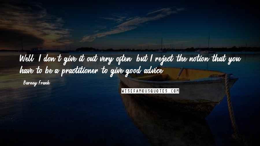 Barney Frank Quotes: Well, I don't give it out very often, but I reject the notion that you have to be a practitioner to give good advice.