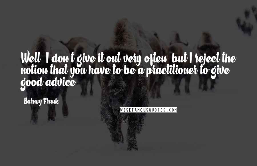 Barney Frank Quotes: Well, I don't give it out very often, but I reject the notion that you have to be a practitioner to give good advice.