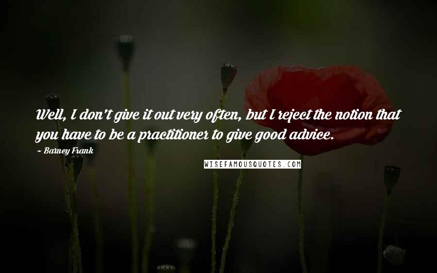 Barney Frank Quotes: Well, I don't give it out very often, but I reject the notion that you have to be a practitioner to give good advice.