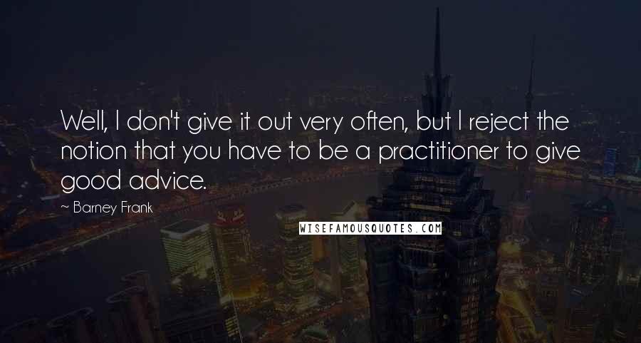 Barney Frank Quotes: Well, I don't give it out very often, but I reject the notion that you have to be a practitioner to give good advice.