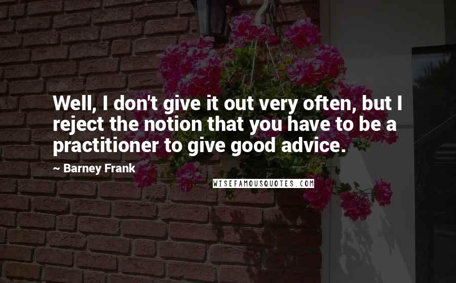 Barney Frank Quotes: Well, I don't give it out very often, but I reject the notion that you have to be a practitioner to give good advice.