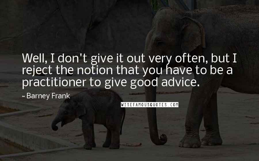 Barney Frank Quotes: Well, I don't give it out very often, but I reject the notion that you have to be a practitioner to give good advice.