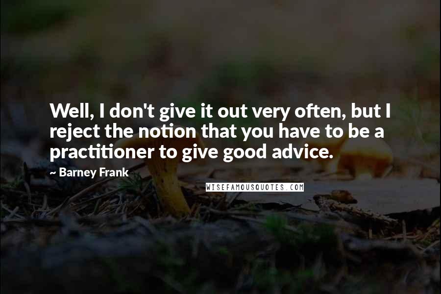 Barney Frank Quotes: Well, I don't give it out very often, but I reject the notion that you have to be a practitioner to give good advice.