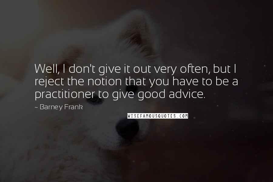 Barney Frank Quotes: Well, I don't give it out very often, but I reject the notion that you have to be a practitioner to give good advice.