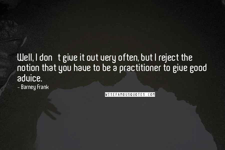 Barney Frank Quotes: Well, I don't give it out very often, but I reject the notion that you have to be a practitioner to give good advice.