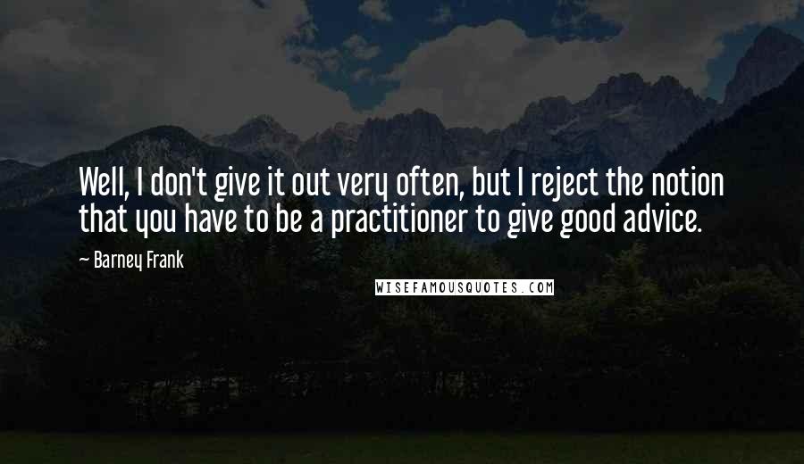 Barney Frank Quotes: Well, I don't give it out very often, but I reject the notion that you have to be a practitioner to give good advice.