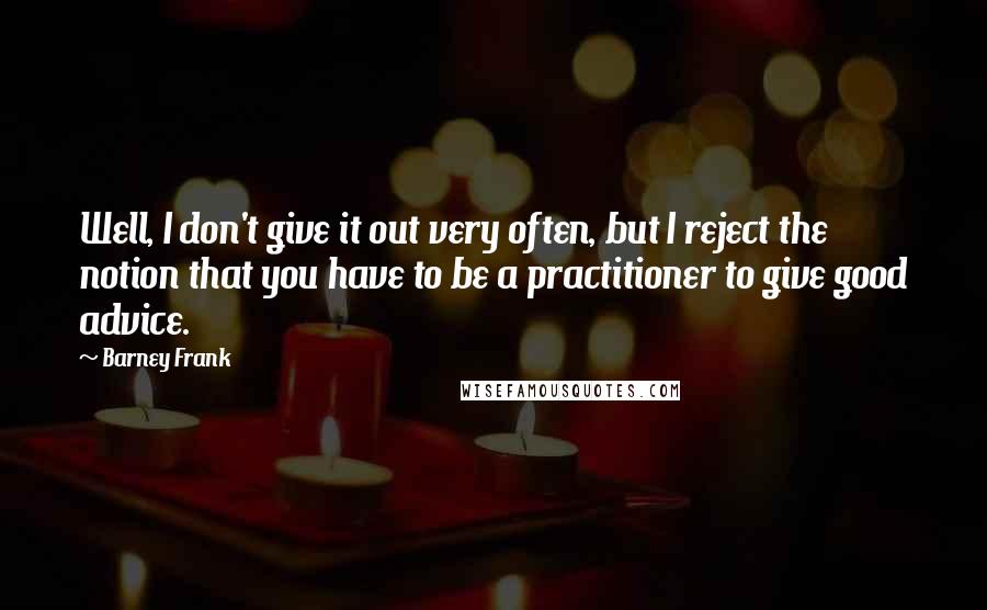 Barney Frank Quotes: Well, I don't give it out very often, but I reject the notion that you have to be a practitioner to give good advice.