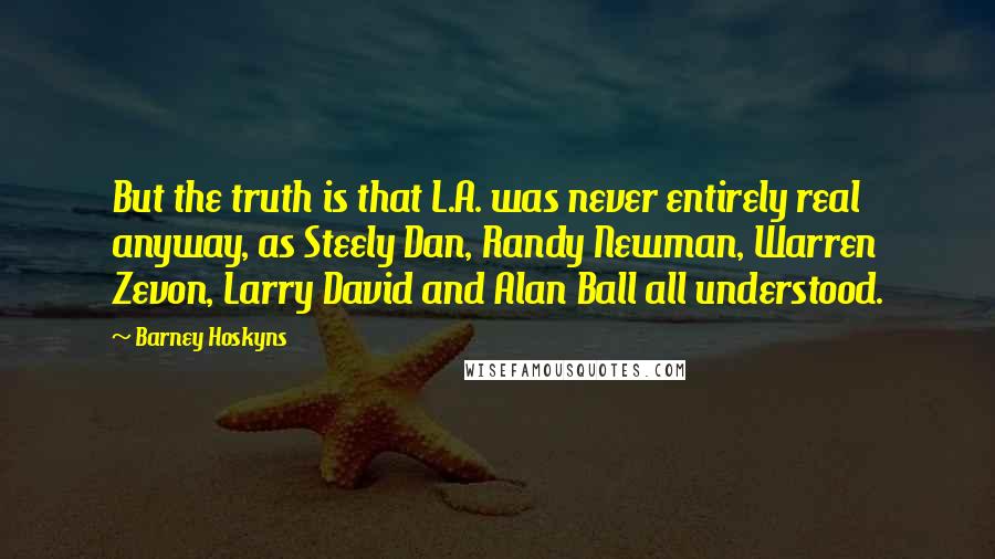 Barney Hoskyns Quotes: But the truth is that L.A. was never entirely real anyway, as Steely Dan, Randy Newman, Warren Zevon, Larry David and Alan Ball all understood.