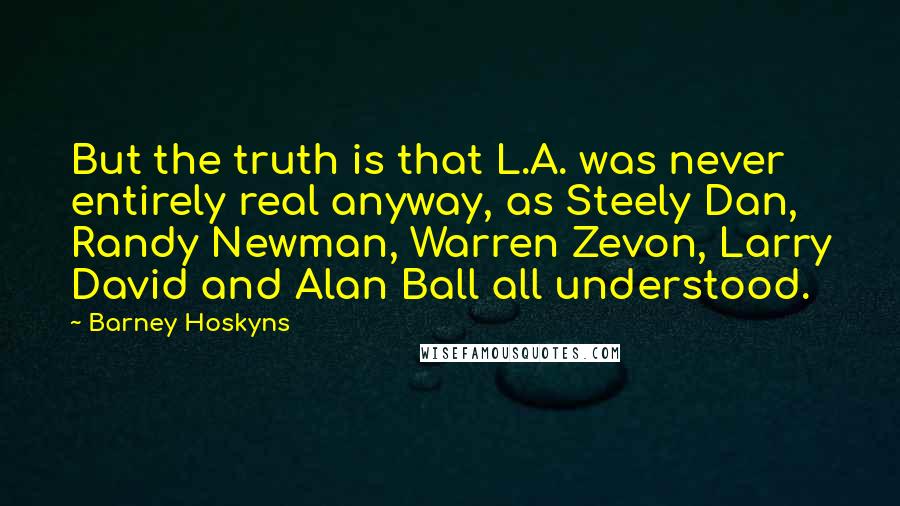 Barney Hoskyns Quotes: But the truth is that L.A. was never entirely real anyway, as Steely Dan, Randy Newman, Warren Zevon, Larry David and Alan Ball all understood.