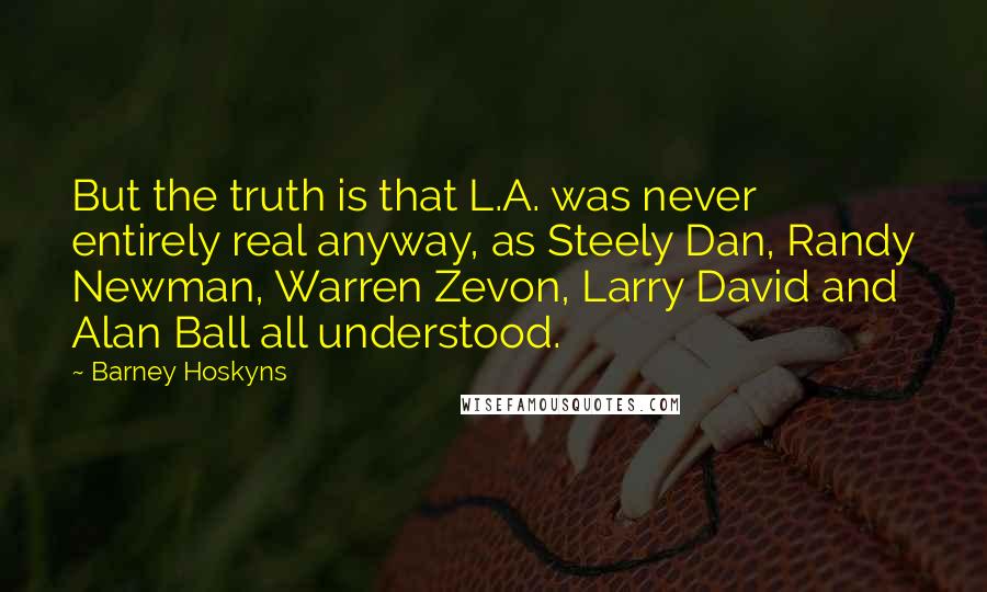 Barney Hoskyns Quotes: But the truth is that L.A. was never entirely real anyway, as Steely Dan, Randy Newman, Warren Zevon, Larry David and Alan Ball all understood.