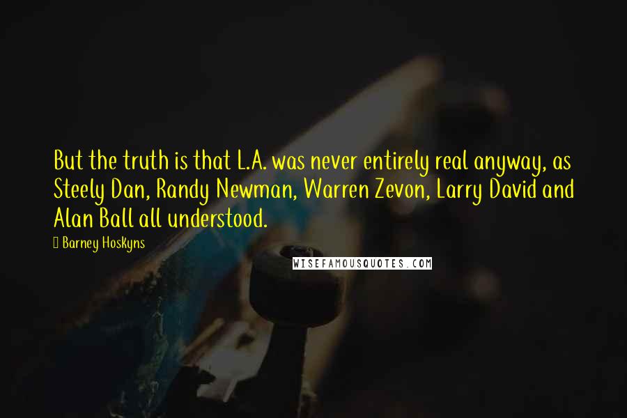 Barney Hoskyns Quotes: But the truth is that L.A. was never entirely real anyway, as Steely Dan, Randy Newman, Warren Zevon, Larry David and Alan Ball all understood.