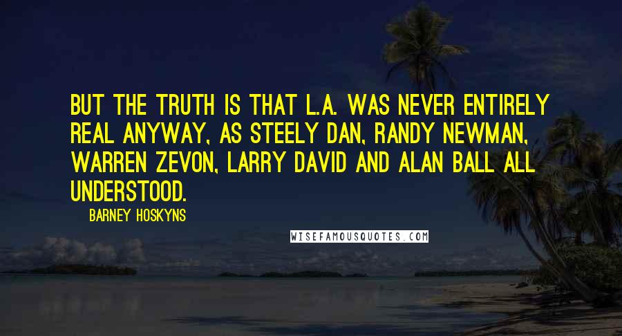 Barney Hoskyns Quotes: But the truth is that L.A. was never entirely real anyway, as Steely Dan, Randy Newman, Warren Zevon, Larry David and Alan Ball all understood.