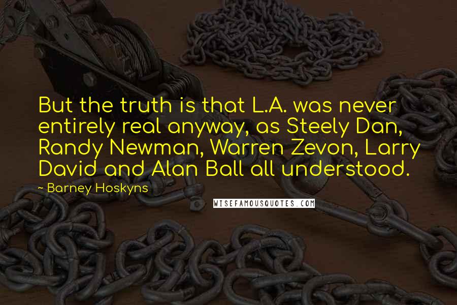 Barney Hoskyns Quotes: But the truth is that L.A. was never entirely real anyway, as Steely Dan, Randy Newman, Warren Zevon, Larry David and Alan Ball all understood.