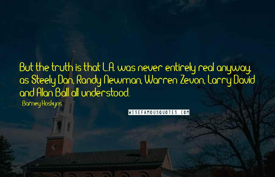 Barney Hoskyns Quotes: But the truth is that L.A. was never entirely real anyway, as Steely Dan, Randy Newman, Warren Zevon, Larry David and Alan Ball all understood.