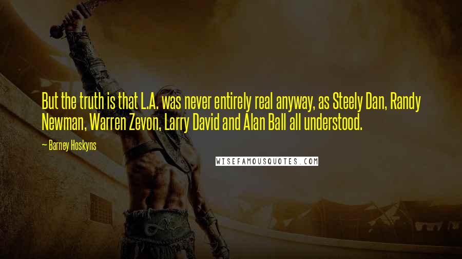 Barney Hoskyns Quotes: But the truth is that L.A. was never entirely real anyway, as Steely Dan, Randy Newman, Warren Zevon, Larry David and Alan Ball all understood.