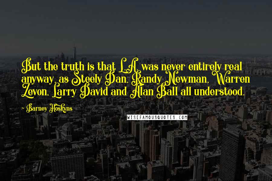 Barney Hoskyns Quotes: But the truth is that L.A. was never entirely real anyway, as Steely Dan, Randy Newman, Warren Zevon, Larry David and Alan Ball all understood.