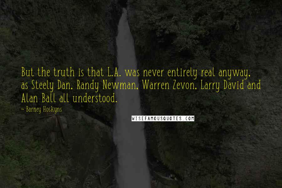 Barney Hoskyns Quotes: But the truth is that L.A. was never entirely real anyway, as Steely Dan, Randy Newman, Warren Zevon, Larry David and Alan Ball all understood.