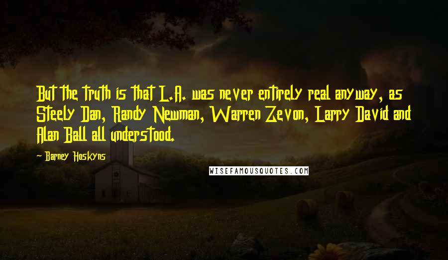 Barney Hoskyns Quotes: But the truth is that L.A. was never entirely real anyway, as Steely Dan, Randy Newman, Warren Zevon, Larry David and Alan Ball all understood.