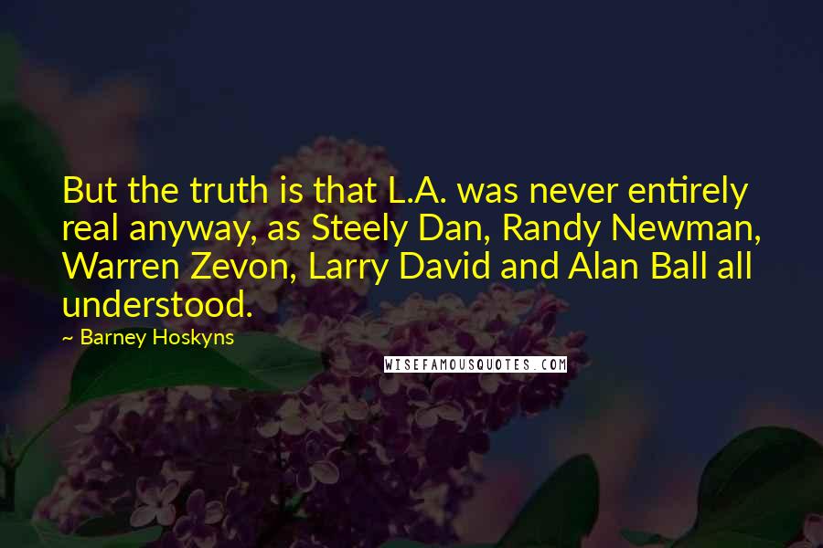 Barney Hoskyns Quotes: But the truth is that L.A. was never entirely real anyway, as Steely Dan, Randy Newman, Warren Zevon, Larry David and Alan Ball all understood.