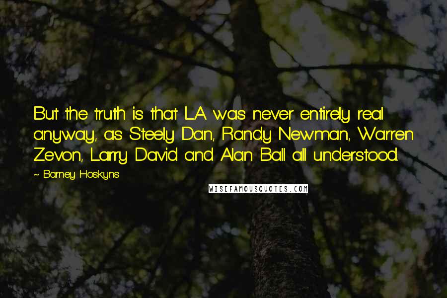 Barney Hoskyns Quotes: But the truth is that L.A. was never entirely real anyway, as Steely Dan, Randy Newman, Warren Zevon, Larry David and Alan Ball all understood.