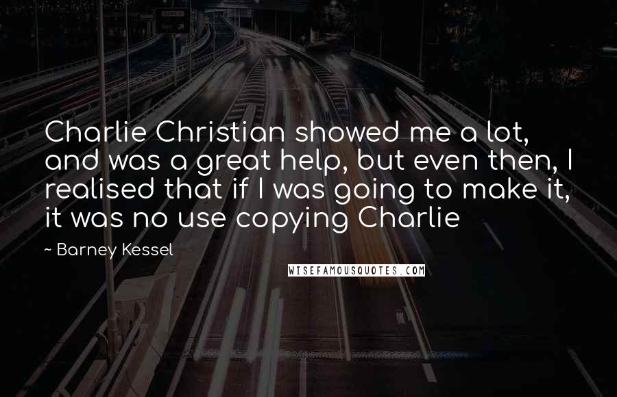 Barney Kessel Quotes: Charlie Christian showed me a lot, and was a great help, but even then, I realised that if I was going to make it, it was no use copying Charlie