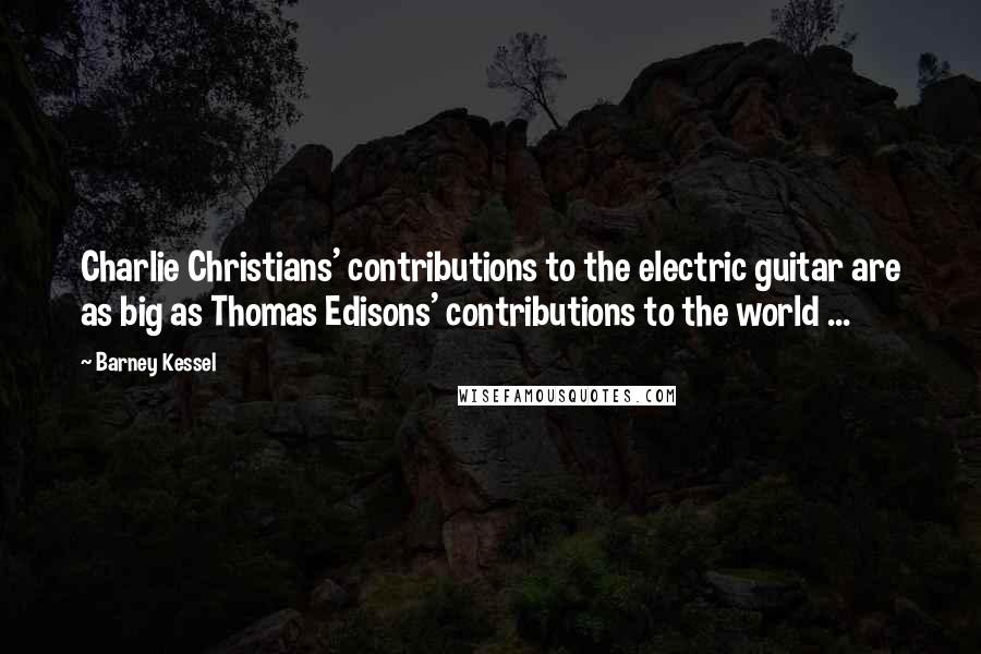 Barney Kessel Quotes: Charlie Christians' contributions to the electric guitar are as big as Thomas Edisons' contributions to the world ...