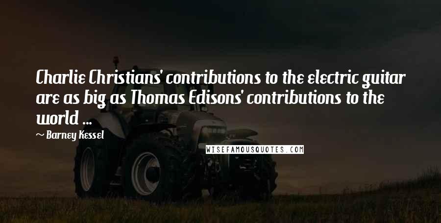 Barney Kessel Quotes: Charlie Christians' contributions to the electric guitar are as big as Thomas Edisons' contributions to the world ...