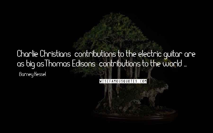 Barney Kessel Quotes: Charlie Christians' contributions to the electric guitar are as big as Thomas Edisons' contributions to the world ...