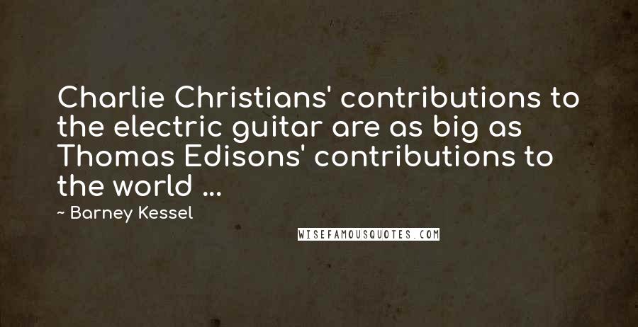 Barney Kessel Quotes: Charlie Christians' contributions to the electric guitar are as big as Thomas Edisons' contributions to the world ...