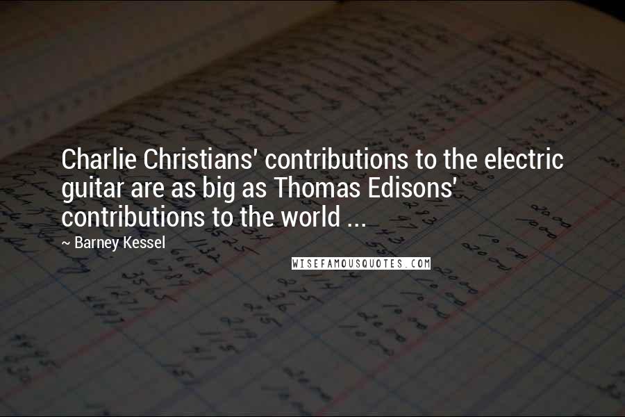 Barney Kessel Quotes: Charlie Christians' contributions to the electric guitar are as big as Thomas Edisons' contributions to the world ...