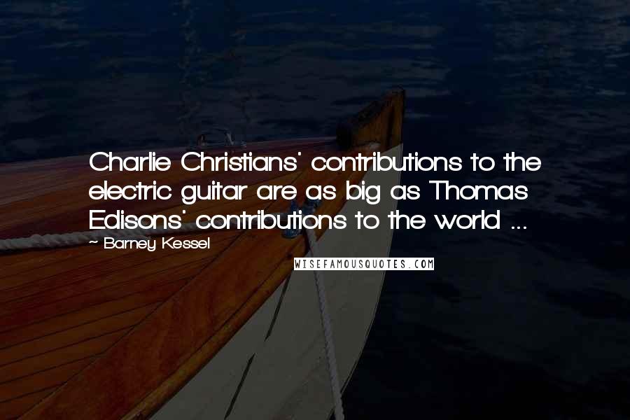 Barney Kessel Quotes: Charlie Christians' contributions to the electric guitar are as big as Thomas Edisons' contributions to the world ...