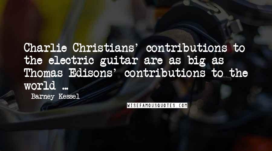 Barney Kessel Quotes: Charlie Christians' contributions to the electric guitar are as big as Thomas Edisons' contributions to the world ...