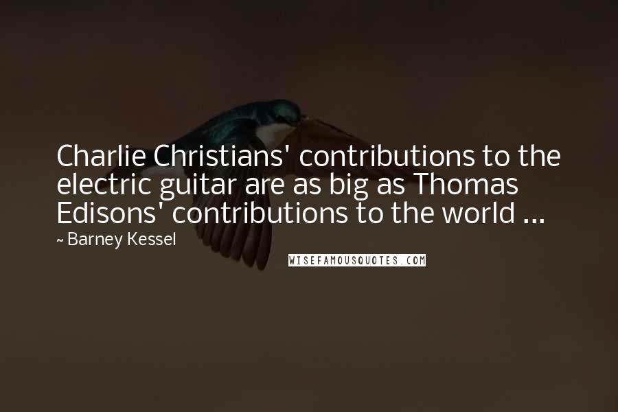 Barney Kessel Quotes: Charlie Christians' contributions to the electric guitar are as big as Thomas Edisons' contributions to the world ...