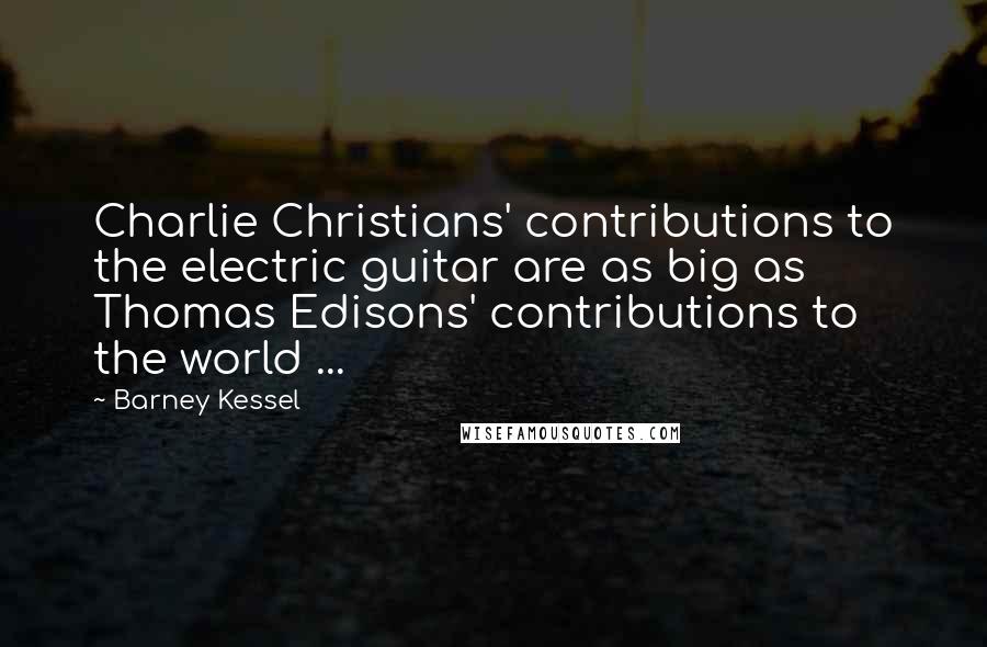 Barney Kessel Quotes: Charlie Christians' contributions to the electric guitar are as big as Thomas Edisons' contributions to the world ...